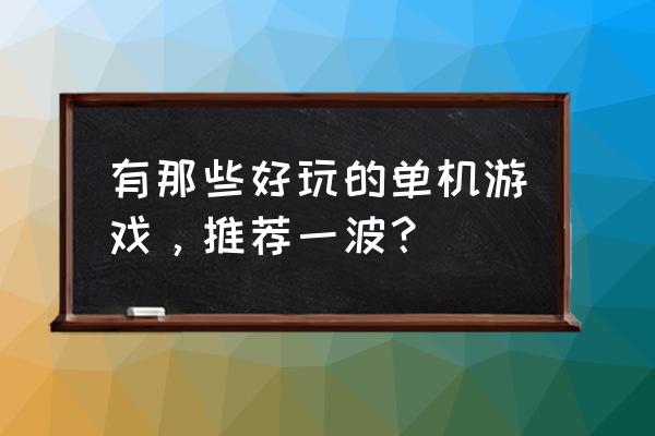 好玩儿的单机游戏大全 有那些好玩的单机游戏，推荐一波？