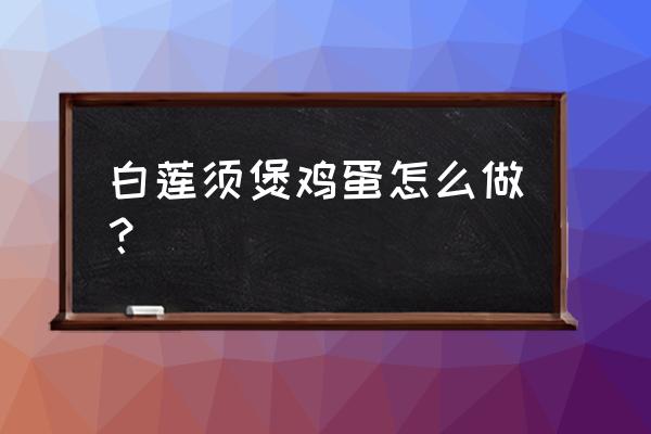 白莲须煲鸡蛋怎么喝 白莲须煲鸡蛋怎么做？