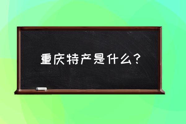 重庆的特产是什么东西 重庆特产是什么？