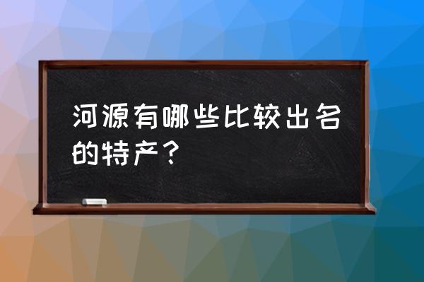 河源特产有哪些最有名的 河源有哪些比较出名的特产？