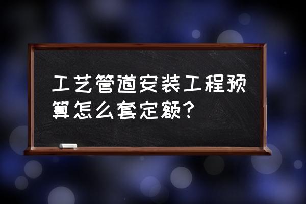 管道工程预算表 工艺管道安装工程预算怎么套定额？