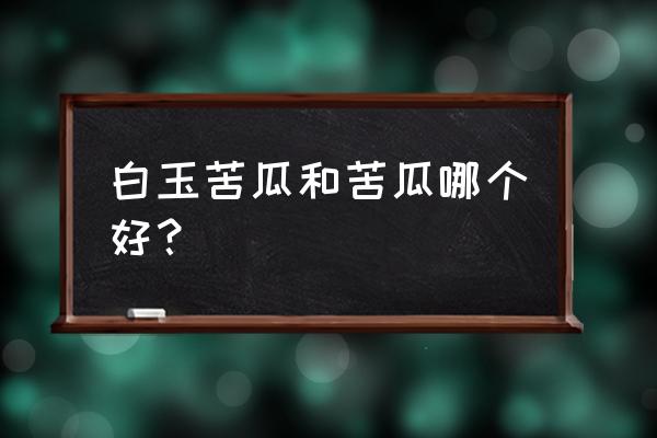 白玉苦瓜和苦瓜的区别 白玉苦瓜和苦瓜哪个好？