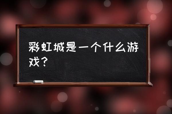 中建彩虹城 彩虹城是一个什么游戏？