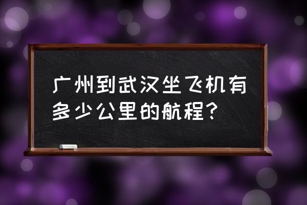 广州到武汉飞机 广州到武汉坐飞机有多少公里的航程？