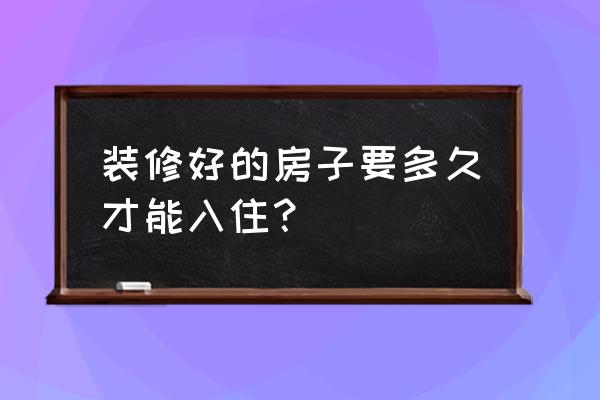 新装修房子多久入住 装修好的房子要多久才能入住？