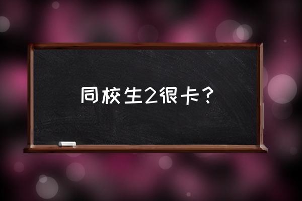 同校生2手机模拟器 同校生2很卡？