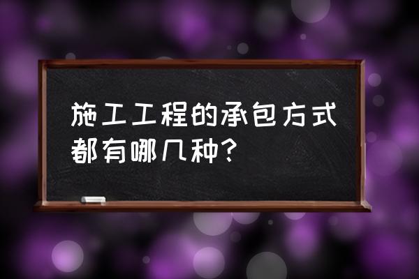 建筑业承包方式 施工工程的承包方式都有哪几种？