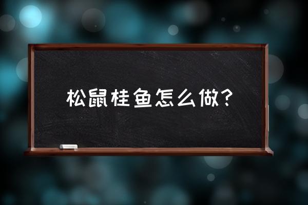 松鼠桂鱼的烹调方法 松鼠桂鱼怎么做？