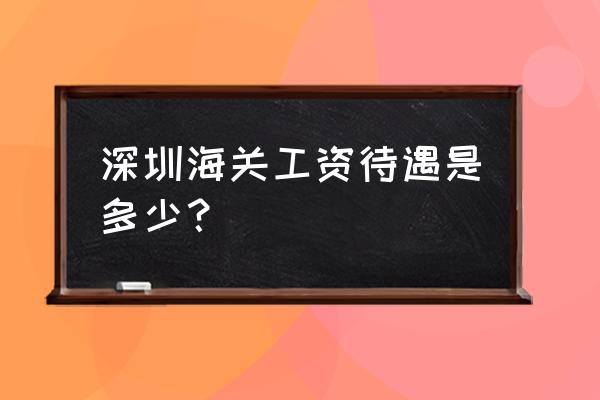 深圳边检待遇 深圳海关工资待遇是多少？