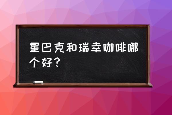 星巴克和瑞幸咖啡差距 星巴克和瑞幸咖啡哪个好？