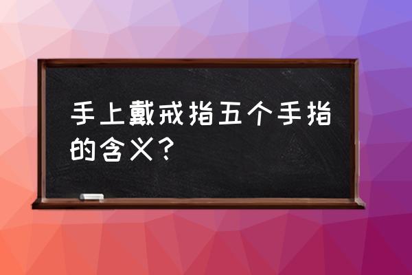 手指戴戒指的说法 手上戴戒指五个手指的含义？