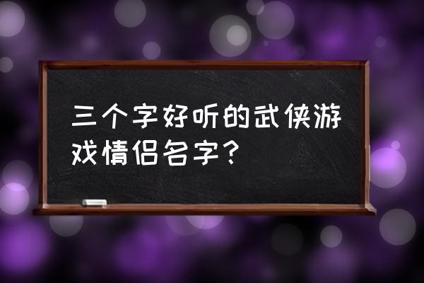 热血江湖好听情侣名字 三个字好听的武侠游戏情侣名字？