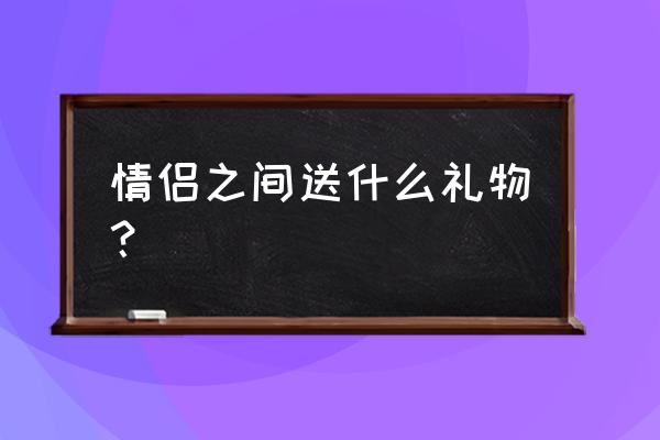 情侣的礼物有哪些 情侣之间送什么礼物？