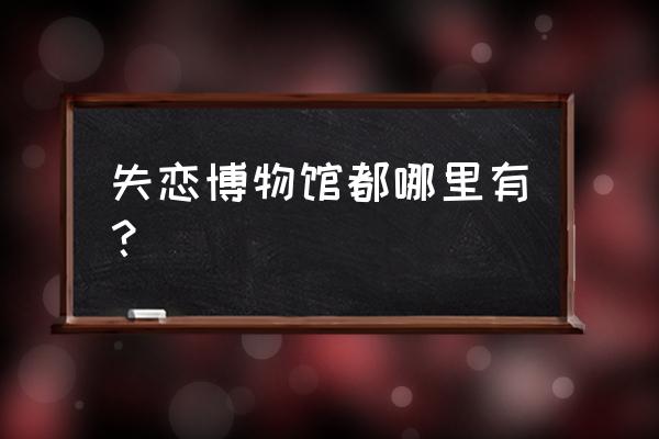 哪些地方有失恋博物馆 失恋博物馆都哪里有？