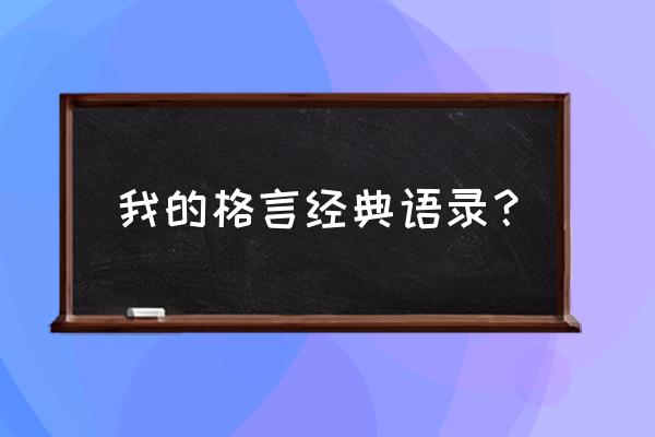 经典的人生格言有哪几句 我的格言经典语录？