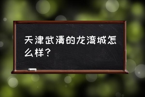 天津市武清区龙湾城 天津武清的龙湾城怎么样？