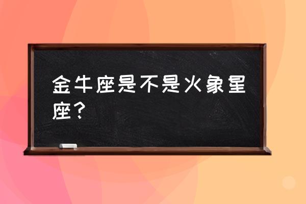 金牛座运势2020每月运势 金牛座是不是火象星座？