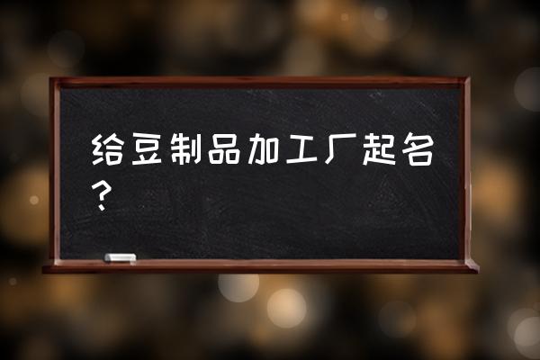 豆制品加工厂名字大全 给豆制品加工厂起名？