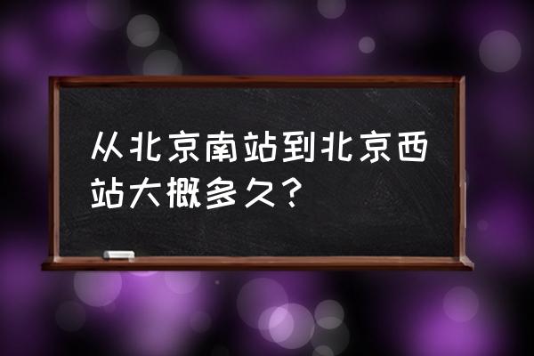 北京南站到北京西站最快 从北京南站到北京西站大概多久？