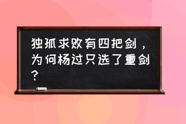 杨过为什么不用玄铁重剑 独孤求败有四把剑，为何杨过只选了重剑？