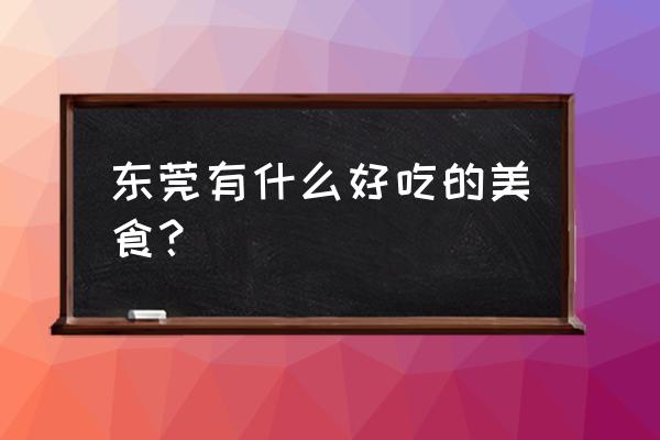 东莞特色美食有哪些 东莞有什么好吃的美食？