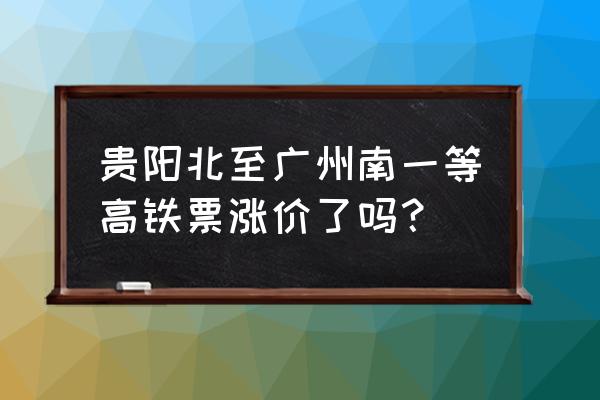 南广高铁涨价 贵阳北至广州南一等高铁票涨价了吗？