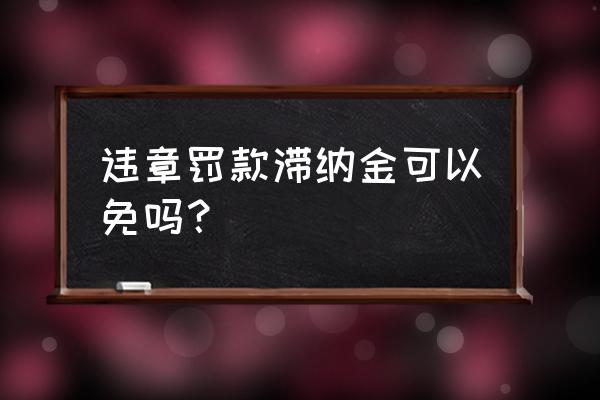 交通罚款滞纳金能免吗 违章罚款滞纳金可以免吗？