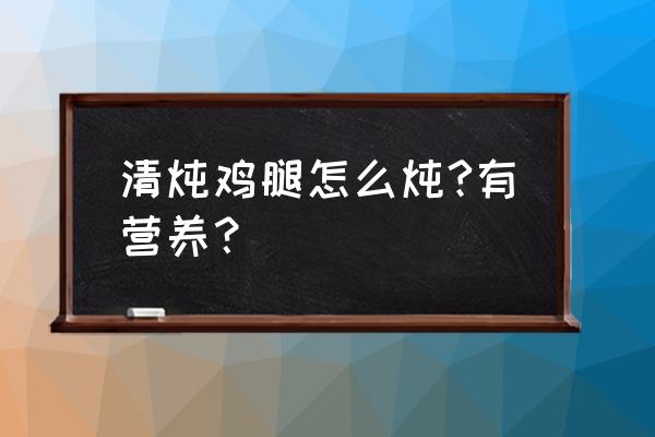 清炖鸡腿怎么炖好喝又营养 清炖鸡腿怎么炖?有营养？