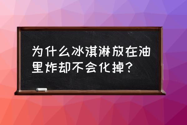 炸冰淇淋里面是冰的吗 为什么冰淇淋放在油里炸却不会化掉？