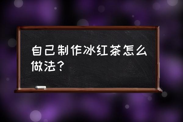 制作冰红茶的详细配方 自己制作冰红茶怎么做法？