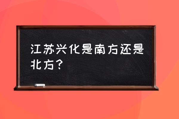 江苏兴化属于南方还是北方 江苏兴化是南方还是北方？