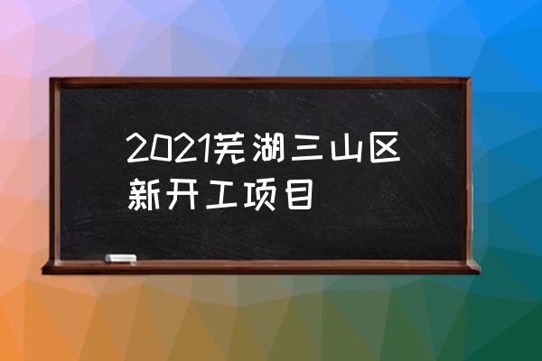 芜湖三山区规划 2021芜湖三山区新开工项目