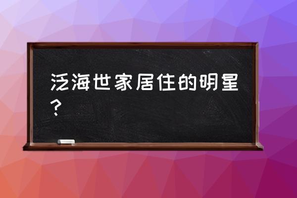 泛海国际有哪些明星 泛海世家居住的明星？