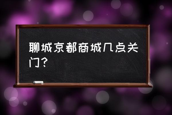 京都购物中心 聊城京都商城几点关门？