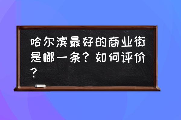 哈尔滨大世界商城怎么样 哈尔滨最好的商业街是哪一条？如何评价？