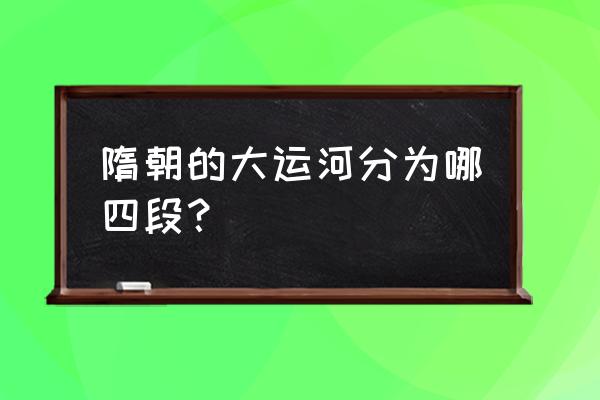 隋唐大运河的四个组成部分 隋朝的大运河分为哪四段？