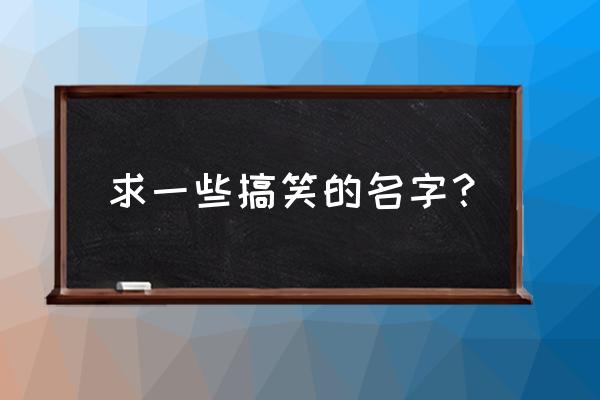 搞笑的人名字 求一些搞笑的名字？