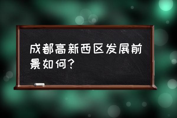 成都高新西区范围 成都高新西区发展前景如何？