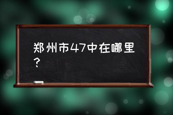 郑州市第四十七中学地址 郑州市47中在哪里？