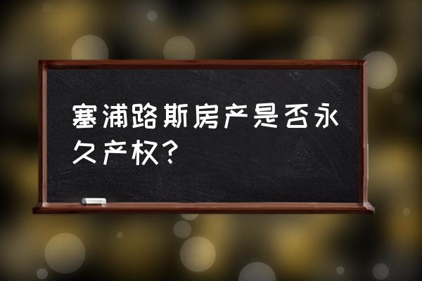 塞浦路斯房产开发商 塞浦路斯房产是否永久产权？