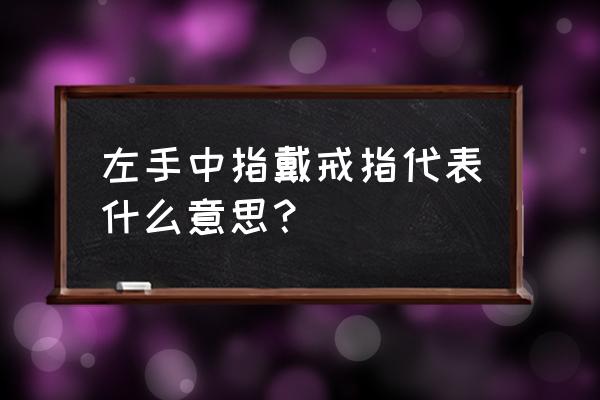 左手中指指戴戒指代表什么 左手中指戴戒指代表什么意思？