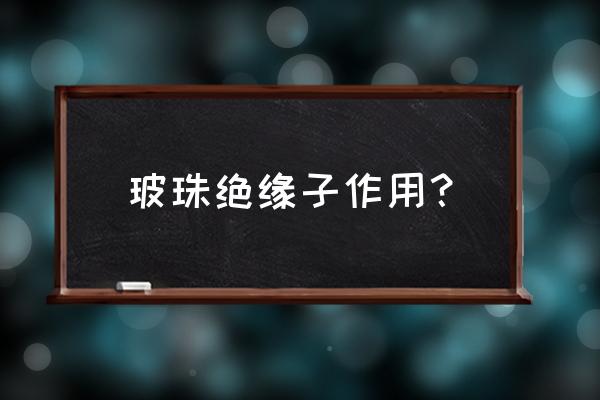 玻璃绝缘子的优缺点 玻珠绝缘子作用？