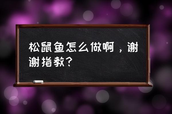 松鼠鱼的做法和步骤 松鼠鱼怎么做啊，谢谢指教？