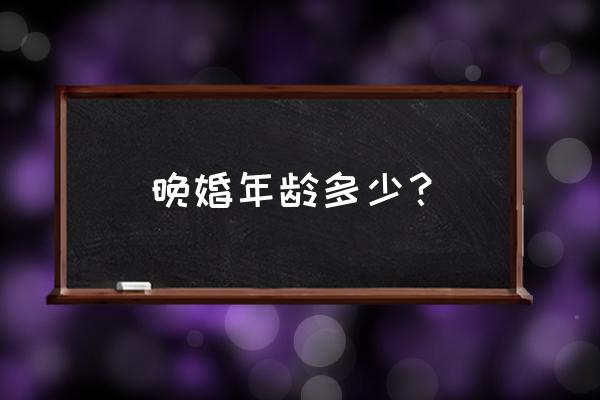 晚婚年龄一般是多少岁 晚婚年龄多少？