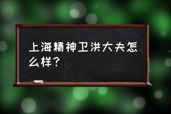 上海精神卫生特需专家 上海精神卫洪大夫怎么样？