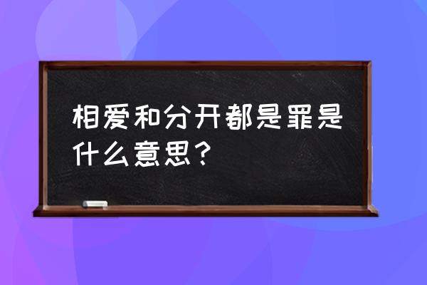 相爱分开都是罪背景含义 相爱和分开都是罪是什么意思？