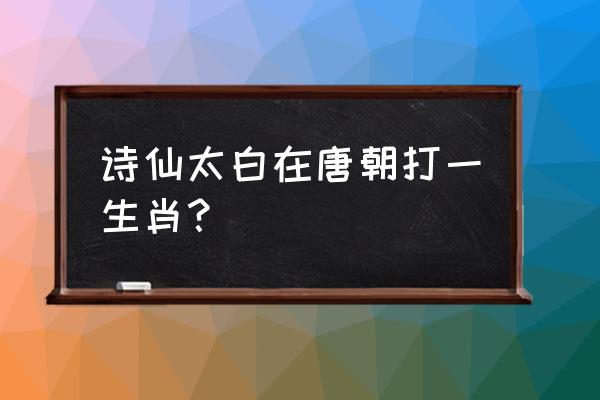 诗仙太白在唐朝打一生肖 诗仙太白在唐朝打一生肖？