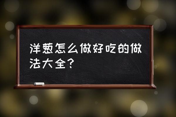 洋葱的吃法及做法大全 洋葱怎么做好吃的做法大全？