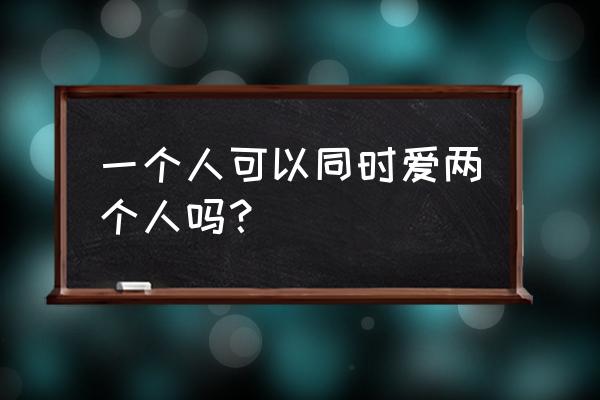 一个人能同时爱上两个人吗 一个人可以同时爱两个人吗？