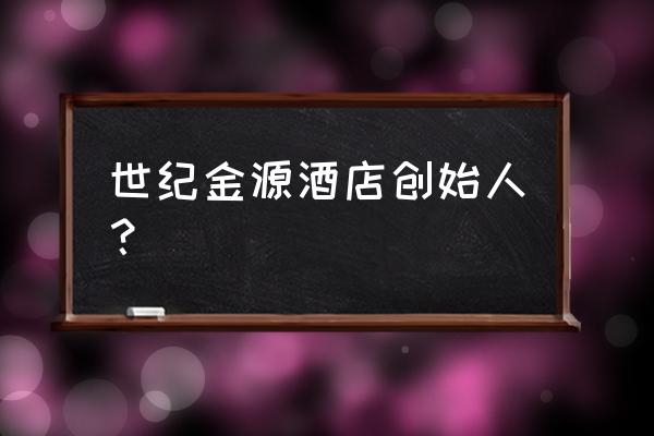 北京世纪金源大饭店老板 世纪金源酒店创始人？